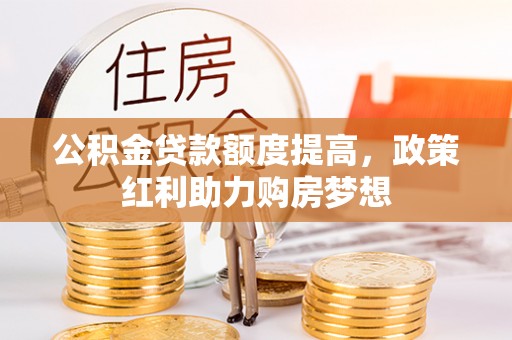 林甸公积金贷款额度提高，政策红利助力购房梦想