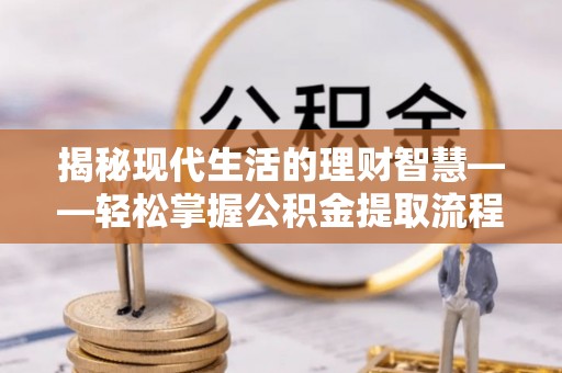 林甸揭秘现代生活的理财智慧——轻松掌握公积金提取流程的实用指南