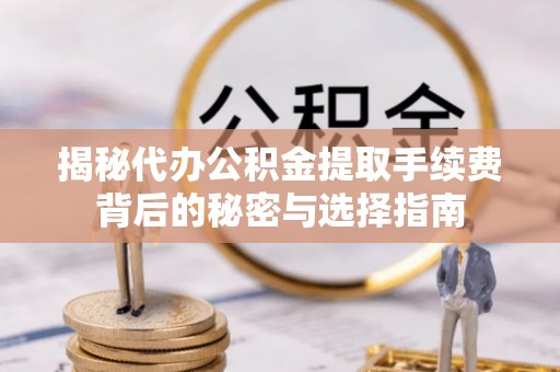 林甸揭秘代办公积金提取手续费背后的秘密与选择指南