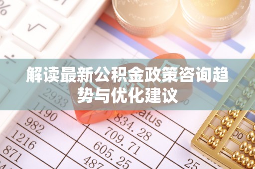 林甸解读最新公积金政策咨询趋势与优化建议