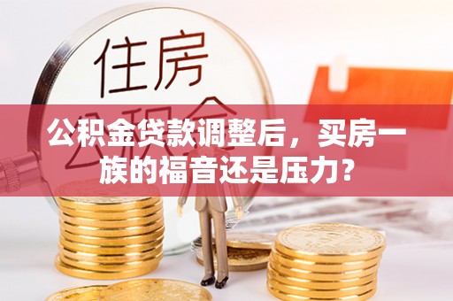 林甸公积金贷款调整后，买房一族的福音还是压力？