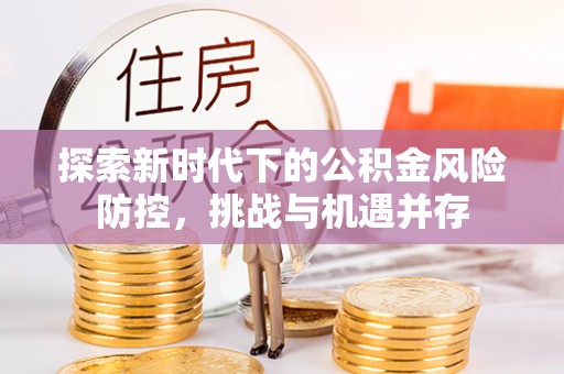 林甸探索新时代下的公积金风险防控，挑战与机遇并存