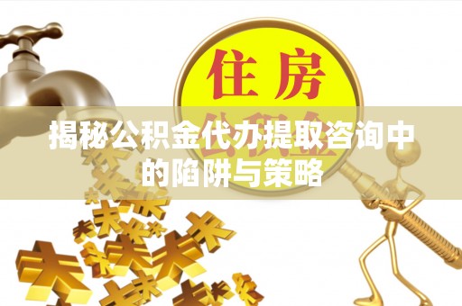 林甸揭秘公积金代办提取咨询中的陷阱与策略