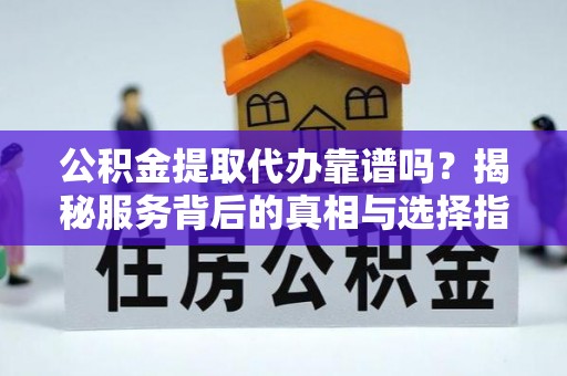 林甸公积金提取代办靠谱吗？揭秘服务背后的真相与选择指南