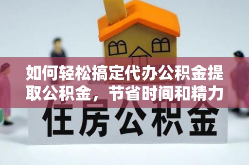 林甸如何轻松搞定代办公积金提取公积金，节省时间和精力的秘密武器