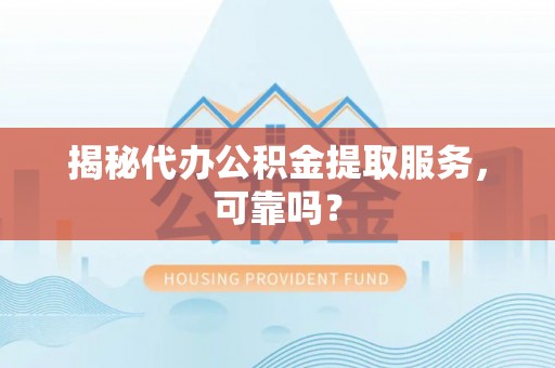 林甸揭秘代办公积金提取服务，可靠吗？