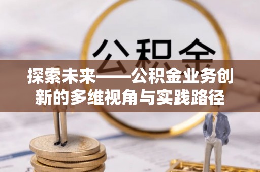 林甸探索未来——公积金业务创新的多维视角与实践路径