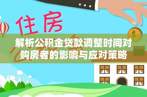 林甸解析公积金贷款调整时间对购房者的影响与应对策略