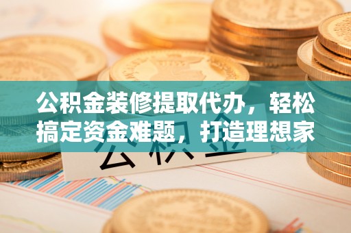 林甸公积金装修提取代办，轻松搞定资金难题，打造理想家居