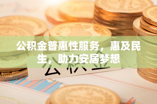 林甸公积金普惠性服务，惠及民生，助力安居梦想
