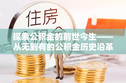 林甸探索公积金的前世今生——从无到有的公积金历史沿革