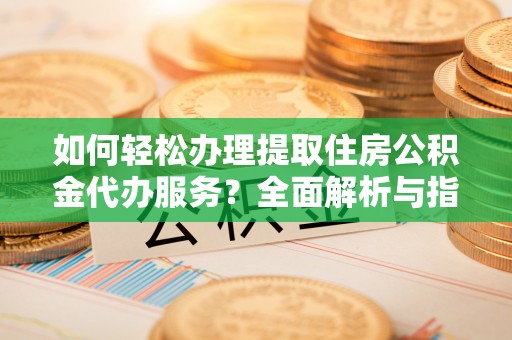 林甸如何轻松办理提取住房公积金代办服务？全面解析与指南