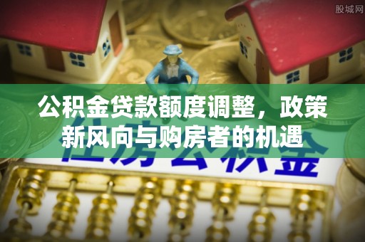林甸公积金贷款额度调整，政策新风向与购房者的机遇