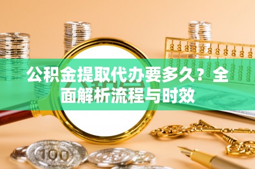 林甸公积金提取代办要多久？全面解析流程与时效