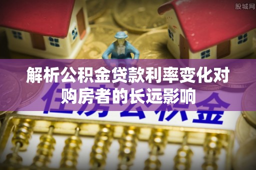 林甸解析公积金贷款利率变化对购房者的长远影响