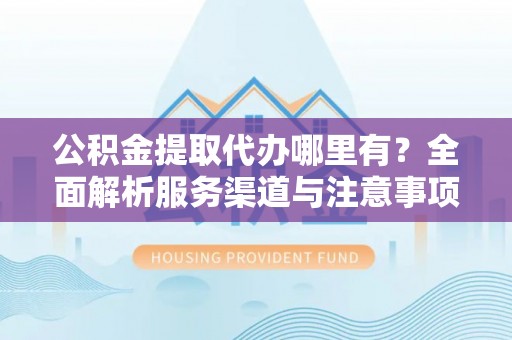林甸公积金提取代办哪里有？全面解析服务渠道与注意事项