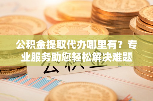 林甸公积金提取代办哪里有？专业服务助您轻松解决难题