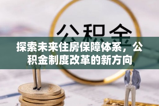 林甸探索未来住房保障体系，公积金制度改革的新方向