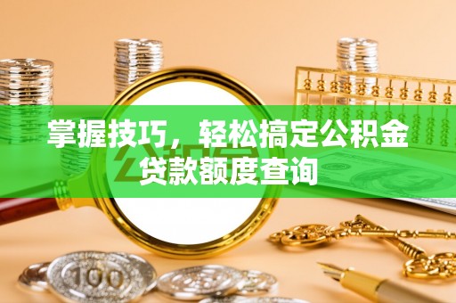林甸掌握技巧，轻松搞定公积金贷款额度查询