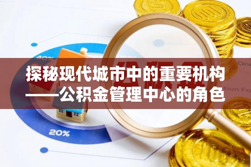 林甸探秘现代城市中的重要机构——公积金管理中心的角色与使命