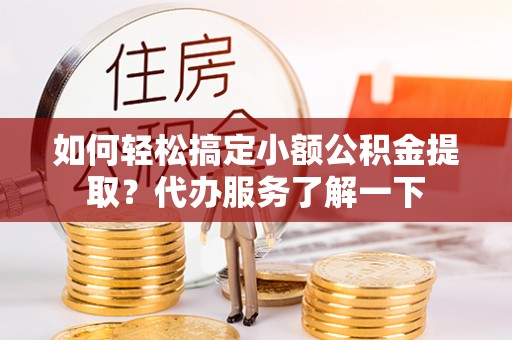 林甸如何轻松搞定小额公积金提取？代办服务了解一下