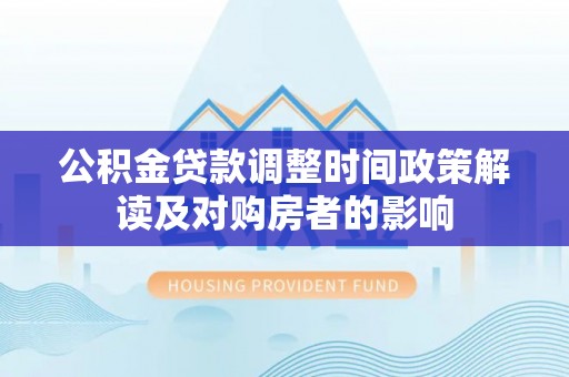 林甸公积金贷款调整时间政策解读及对购房者的影响
