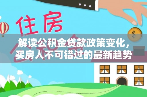 林甸解读公积金贷款政策变化，买房人不可错过的最新趋势