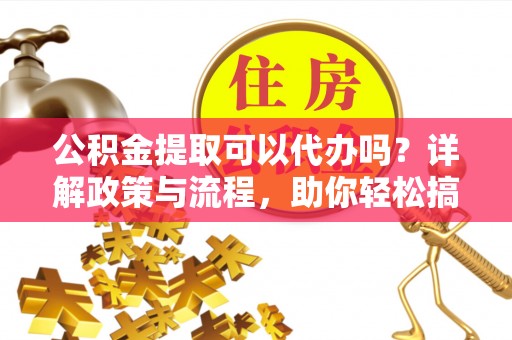 林甸公积金提取可以代办吗？详解政策与流程，助你轻松搞定！