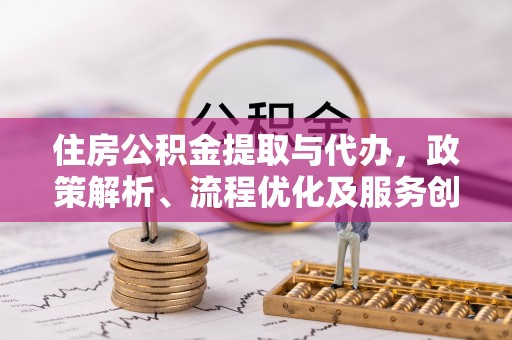 林甸住房公积金提取与代办，政策解析、流程优化及服务创新