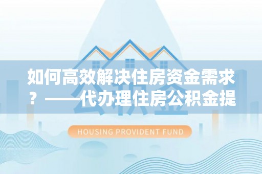 林甸如何高效解决住房资金需求？——代办理住房公积金提取服务全解析