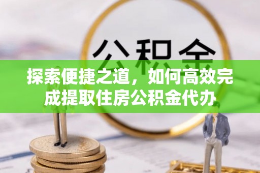 林甸探索便捷之道，如何高效完成提取住房公积金代办