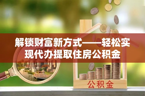 林甸解锁财富新方式——轻松实现代办提取住房公积金