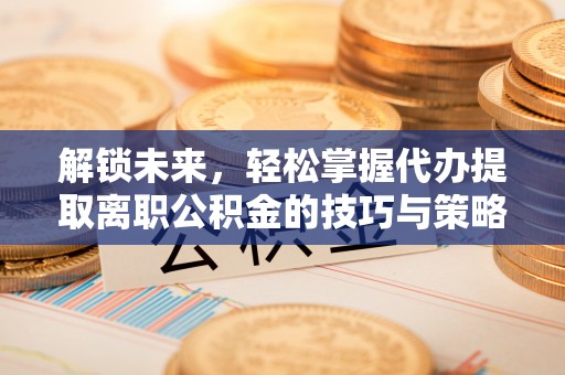 林甸解锁未来，轻松掌握代办提取离职公积金的技巧与策略