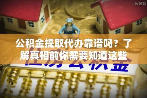 林甸公积金提取代办靠谱吗？了解真相前你需要知道这些