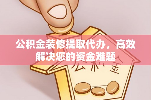 林甸公积金装修提取代办，高效解决您的资金难题