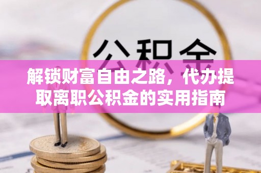 林甸解锁财富自由之路，代办提取离职公积金的实用指南