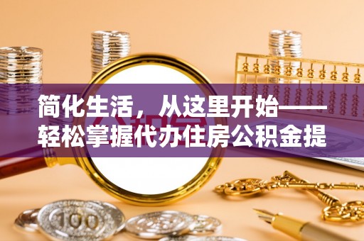林甸简化生活，从这里开始——轻松掌握代办住房公积金提取全流程