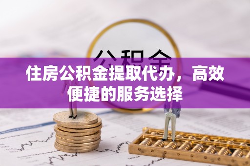 林甸住房公积金提取代办，高效便捷的服务选择