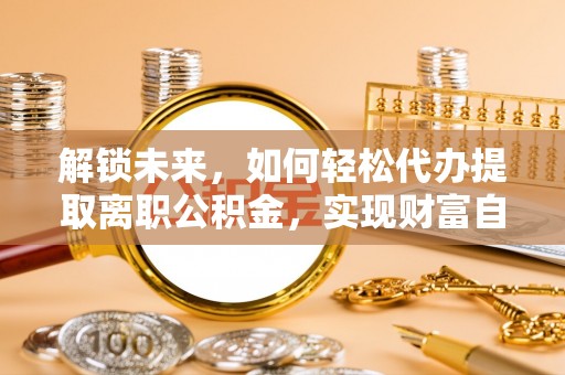 林甸解锁未来，如何轻松代办提取离职公积金，实现财富自由的第一步