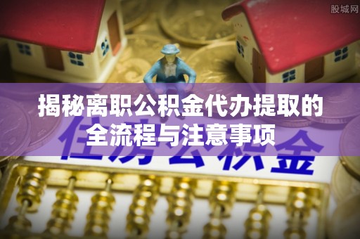 林甸揭秘离职公积金代办提取的全流程与注意事项