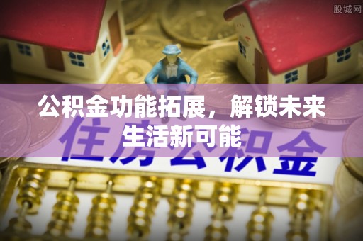 林甸公积金功能拓展，解锁未来生活新可能