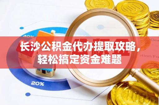 林甸长沙公积金代办提取攻略，轻松搞定资金难题
