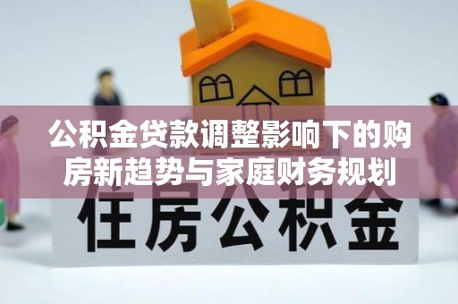 林甸公积金贷款调整影响下的购房新趋势与家庭财务规划