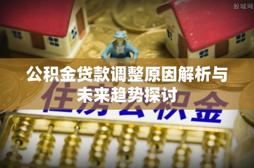 林甸公积金贷款调整原因解析与未来趋势探讨