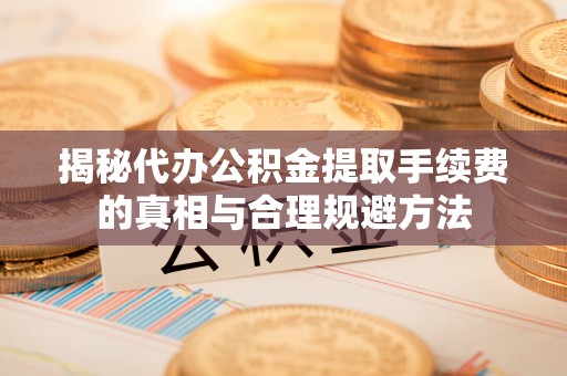林甸揭秘代办公积金提取手续费的真相与合理规避方法