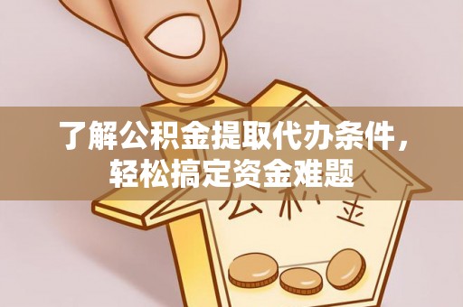 林甸了解公积金提取代办条件，轻松搞定资金难题