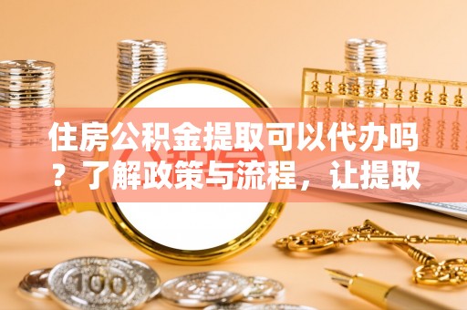 林甸住房公积金提取可以代办吗？了解政策与流程，让提取更便捷