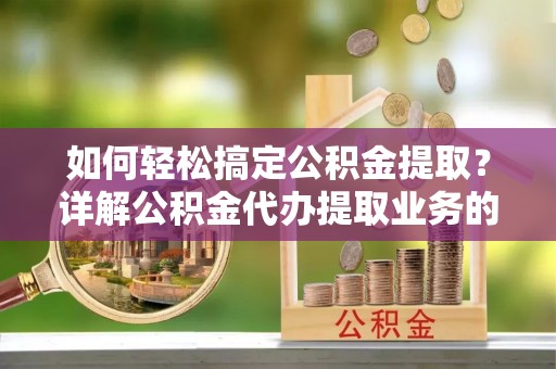 林甸如何轻松搞定公积金提取？详解公积金代办提取业务的便捷之道