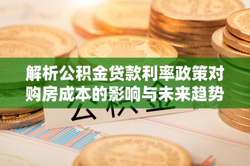 林甸解析公积金贷款利率政策对购房成本的影响与未来趋势