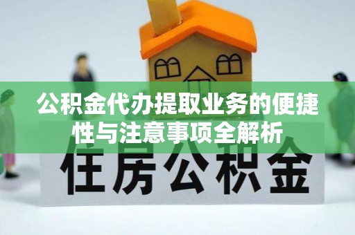 林甸公积金代办提取业务的便捷性与注意事项全解析